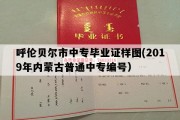 呼伦贝尔市中专毕业证样图(2019年内蒙古普通中专编号）