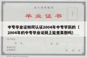 中专毕业证如何认证2004年中专学历的（2004年的中专毕业证网上能查真假吗）