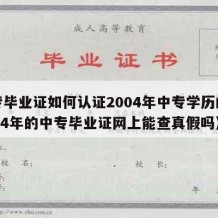 中专毕业证如何认证2004年中专学历的（2004年的中专毕业证网上能查真假吗）