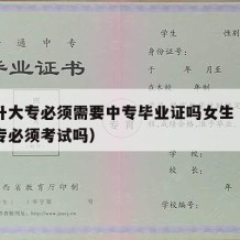 中专升大专必须需要中专毕业证吗女生（中专升大专必须考试吗）