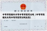 中专学历提升大专中专学历可以吗（中专学历提升大专中专学历可以吗女生）