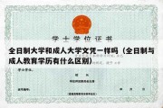 全日制大学和成人大学文凭一样吗（全日制与成人教育学历有什么区别）