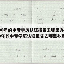 2000年的中专学历认证报告去哪里办（2000年的中专学历认证报告去哪里办理）