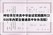 呼伦贝尔市高中毕业证实拍图片(2016年内蒙古普通高中补办流程）