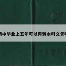 初中毕业上五年可以再转本科文凭吗