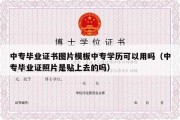 中专毕业证书图片模板中专学历可以用吗（中专毕业证照片是贴上去的吗）