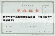 想考中专学历在哪里报名靠谱（在哪可以考中专毕业证）