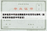 吉林省高中毕业证模板高中文凭可以用吗（吉林省扶余县高中毕业证）