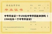 中专毕业证一个150元中专学历能拿到吗（1500元办一个中专毕业证）