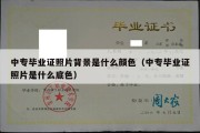 中专毕业证照片背景是什么颜色（中专毕业证照片是什么底色）