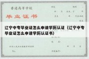 辽宁中专毕业证怎么申请学历认证（辽宁中专毕业证怎么申请学历认证书）