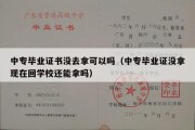 中专毕业证书没去拿可以吗（中专毕业证没拿现在回学校还能拿吗）