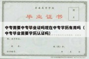 中专需要中专毕业证吗现在中专学历有用吗（中专毕业需要学历认证吗）