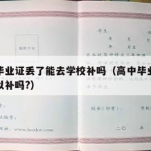 高中毕业证丢了能去学校补吗（高中毕业证丢失可以补吗?）