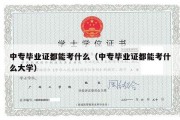 中专毕业证都能考什么（中专毕业证都能考什么大学）