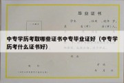 中专学历考取哪些证书中专毕业证好（中专学历考什么证书好）