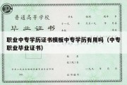 职业中专学历证书模板中专学历有用吗（中专职业毕业证书）