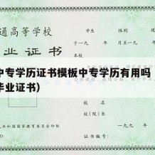 职业中专学历证书模板中专学历有用吗（中专职业毕业证书）