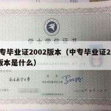 中专毕业证2002版本（中专毕业证2002版本是什么）