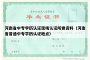 河南省中专学历认证现场认证所需资料（河南省普通中专学历认证地点）