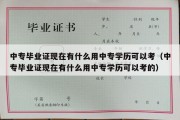 中专毕业证现在有什么用中专学历可以考（中专毕业证现在有什么用中专学历可以考的）