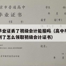 高中毕业证丢了初级会计能报吗（高中毕业证找不到了怎么领取初级会计证书）