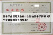 高中毕业证延发会有什么影响高中学历嘛（高中毕业证缓发有啥后果）