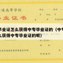 中专毕业证怎么获得中专毕业证的（中专毕业证怎么获得中专毕业证的呢）