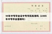 99年中专毕业证中专学历有用吗（1999年中专毕业是哪年）