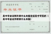 高中毕业证照片穿什么衣服合适高中学历的（高中毕业证件照穿什么衣服）