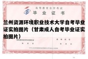 兰州资源环境职业技术大学自考毕业证实拍图片（甘肃成人自考毕业证实拍图片）