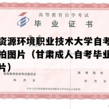 兰州资源环境职业技术大学自考毕业证实拍图片（甘肃成人自考毕业证实拍图片）