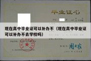 现在高中毕业证可以补办不（现在高中毕业证可以补办不去学校吗）