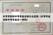 大专学历和中专毕业证有什么区别（大专毕业证和中专毕业证一样吗）