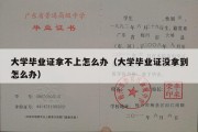 大学毕业证拿不上怎么办（大学毕业证没拿到怎么办）