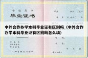 中外合作办学本科毕业证有区别吗（中外合作办学本科毕业证有区别吗怎么填）