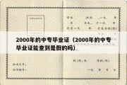 2000年的中专毕业证（2000年的中专毕业证能查到是假的吗）