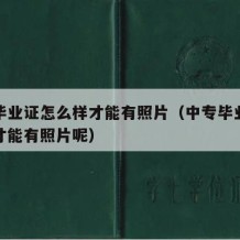 中专毕业证怎么样才能有照片（中专毕业证怎么样才能有照片呢）