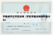 学籍或学位学历证明（学历学籍证明材料是什么）