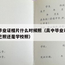 高中毕业证相片什么时候照（高中毕业证照片是自己照还是学校照）