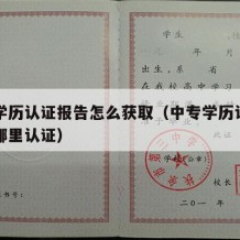 中专学历认证报告怎么获取（中专学历认证报告去哪里认证）