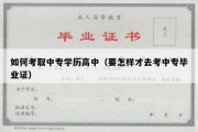 如何考取中专学历高中（要怎样才去考中专毕业证）