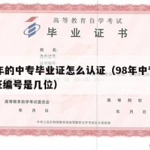 98年的中专毕业证怎么认证（98年中专毕业证编号是几位）