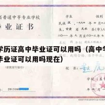 高中学历证高中毕业证可以用吗（高中学历证高中毕业证可以用吗现在）