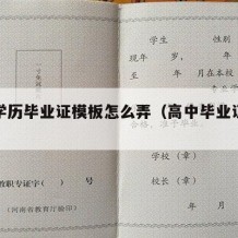 高中学历毕业证模板怎么弄（高中毕业证怎样填写）