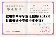 敦煌市中专毕业证模板(2017年甘肃普通中专做个多少钱）