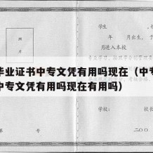 中专毕业证书中专文凭有用吗现在（中专毕业证书中专文凭有用吗现在有用吗）