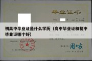 初高中毕业证是什么学历（高中毕业证和初中毕业证哪个好）