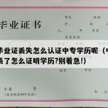 中专毕业证丢失怎么认证中专学历呢（中专毕业证丢了怎么证明学历?别着急!）