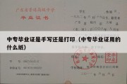 中专毕业证是手写还是打印（中专毕业证用的什么纸）